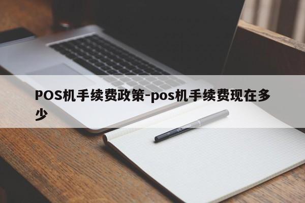 肇州POS机手续费政策-pos机手续费现在多少